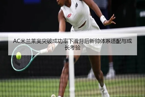 AC米兰莱奥突破成功率下滑背后新帅体系适配与成长考验