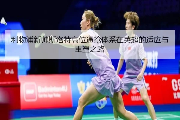 利物浦新帅斯洛特高位逼抢体系在英超的适应与重塑之路