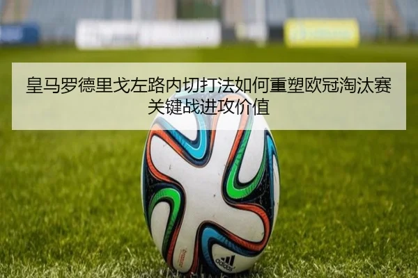 皇马罗德里戈左路内切打法如何重塑欧冠淘汰赛关键战进攻价值