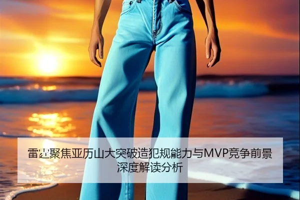 雷霆聚焦亚历山大突破造犯规能力与MVP竞争前景深度解读分析 - kaiyun