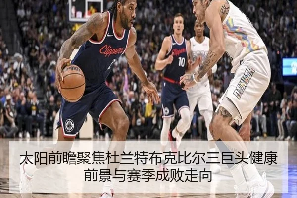 太阳前瞻聚焦杜兰特布克比尔三巨头健康前景与赛季成败走向 - kaiyun