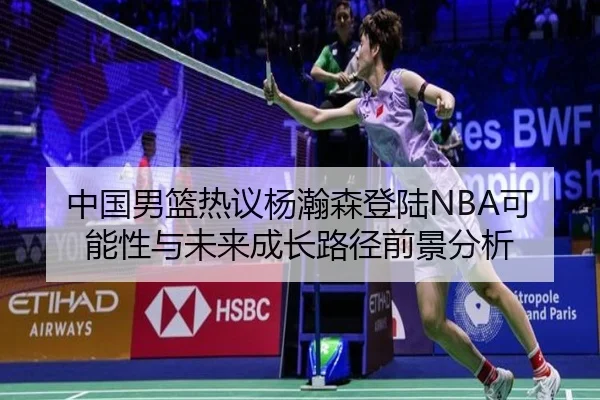 中国男篮热议杨瀚森登陆NBA可能性与未来成长路径前景分析（kaiyun）