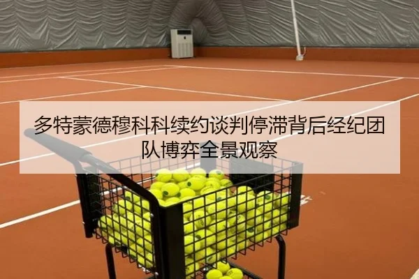多特蒙德穆科科续约谈判停滞背后经纪团队博弈全景观察（kaiyun）