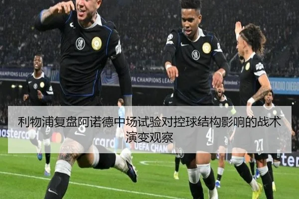 利物浦复盘阿诺德中场试验对控球结构影响的战术演变观察 - kaiyun