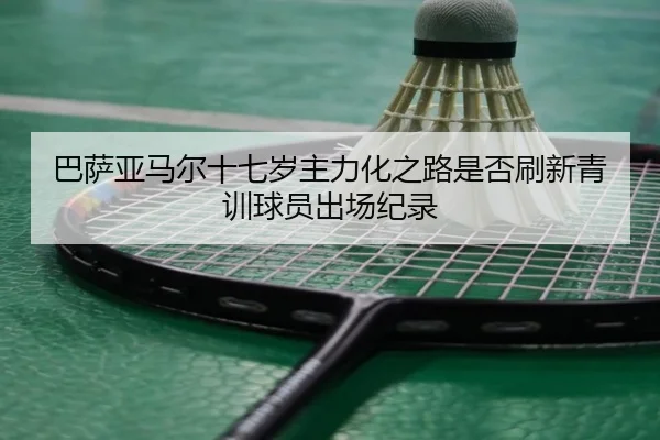巴萨亚马尔十七岁主力化之路是否刷新青训球员出场纪录（kaiyun）