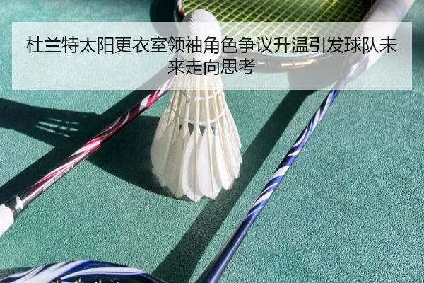 杜兰特太阳更衣室领袖角色争议升温引发球队未来走向思考（kaiyun）