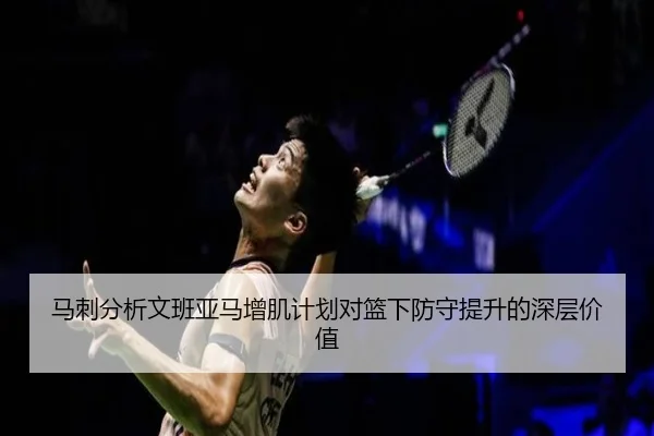 马刺分析文班亚马增肌计划对篮下防守提升的深层价值 - kaiyun