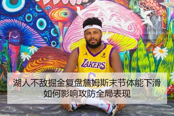 湖人不敌掘金复盘詹姆斯末节体能下滑如何影响攻防全局表现（kaiyun）