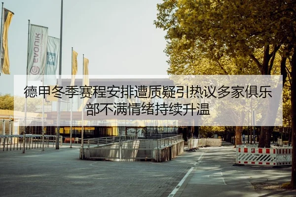 德甲冬季赛程安排遭质疑引热议多家俱乐部不满情绪持续升温（kaiyun）